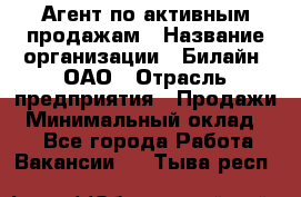 Агент по активным продажам › Название организации ­ Билайн, ОАО › Отрасль предприятия ­ Продажи › Минимальный оклад ­ 1 - Все города Работа » Вакансии   . Тыва респ.